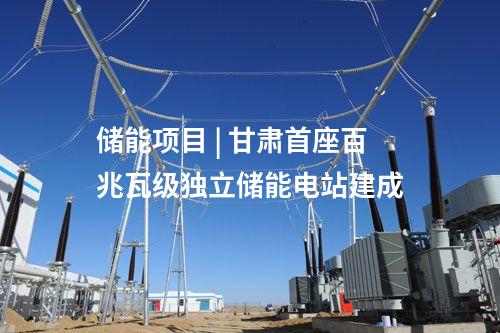 储能项目 | 甘肃首座百兆瓦级独立储能电站建成