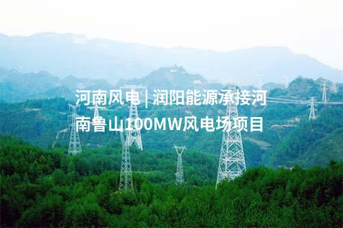 河南风电 | 润阳能源承接河南鲁山100MW风电场项目
