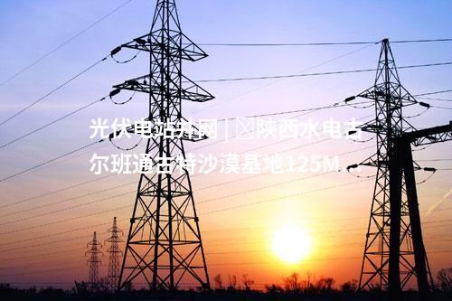 光伏电站并网 | ​陕西水电古尔班通古特沙漠基地125MW光伏项目全容量并网