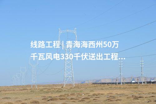 线路工程 | 青海海西州50万千瓦风电330千伏送出工程全线贯通