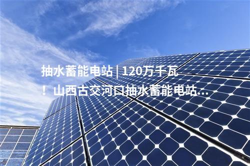 抽水蓄能电站 | 120万千瓦！山西古交河口抽水蓄能电站预可研工作启动