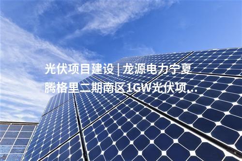 光伏项目建设 | 龙源电力宁夏腾格里二期南区1GW光伏项目完成组件安装