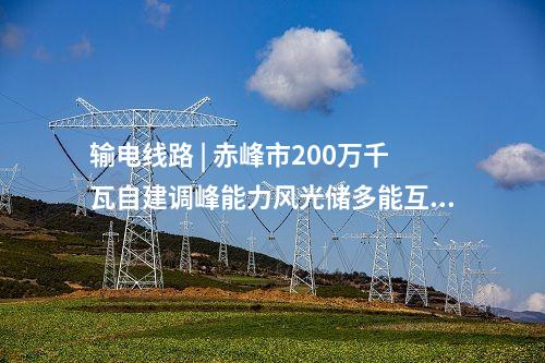 输电线路 | 赤峰市200万千瓦自建调峰能力风光储多能互补一体化+荒漠治理基地项目送出工程核准获批