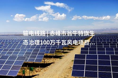 输电线路 | 赤峰市翁牛特旗生态治理100万千瓦风电项目送出工程核准获批