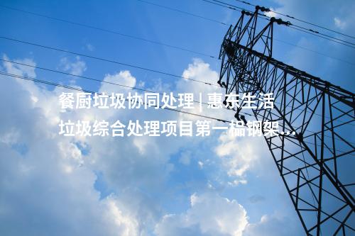 餐厨垃圾协同处理 | 惠东生活垃圾综合处理项目第一榀钢架顺利吊装