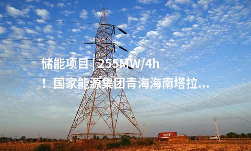储能项目 | 255MW/4h！国家能源集团青海海南塔拉储能项目顺利并网投运！