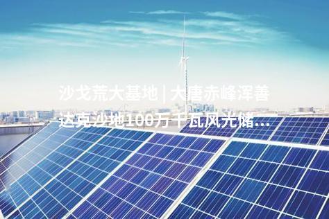 沙戈荒大基地 | 大唐赤峰浑善达克沙地100万千瓦风光储沙漠治理新能源基地示范项目送出工程核准的批复