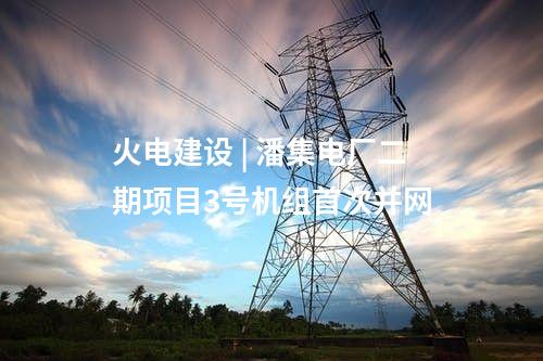 火电建设 | 潘集电厂二期项目3号机组首次并网