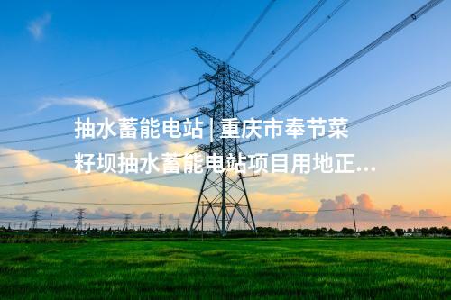 抽水蓄能电站 | 重庆市奉节菜籽坝抽水蓄能电站项目用地正式获批