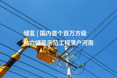 储氢 | 国内首个百万方级盐穴储氢示范工程落户河南