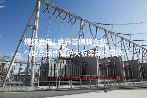 燃煤发电 | 世界首例耦合烟气熔盐储热锅炉大板梁成功吊装