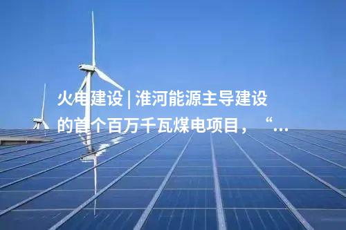 火电建设 | 淮河能源主导建设的首个百万千瓦煤电项目，“出零米”了！