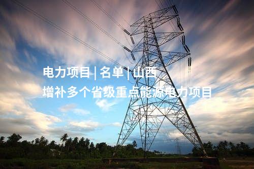 电力项目 | 名单 | 山西增补多个省级重点能源电力项目