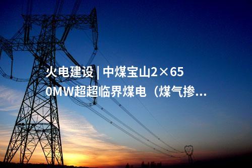 火电建设 | 中煤宝山2×650MW超超临界煤电（煤气掺烧）替代扩建项目初步设计通过评审