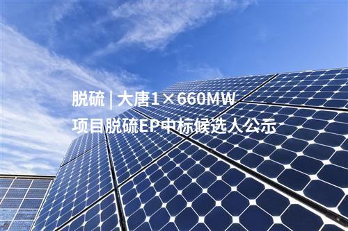 脱硫 | 大唐1×660MW项目脱硫EP中标候选人公示
