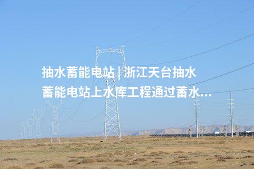 抽水蓄能电站 | 浙江天台抽水蓄能电站上水库工程通过蓄水验收