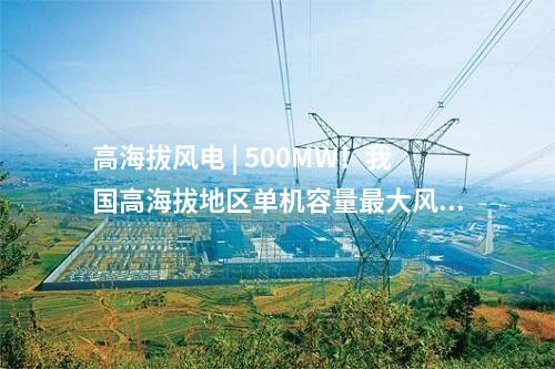 高海拔风电 | 500MW！我国高海拔地区单机容量最大风电项目并网发电