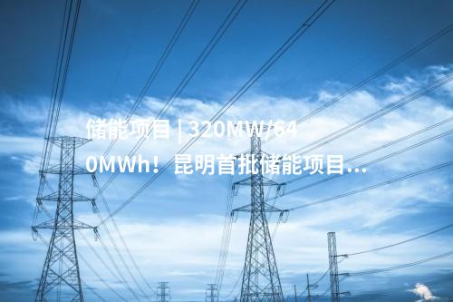 储能项目 | 320MW/640MWh！昆明首批储能项目投产