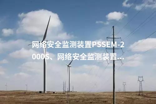 <a href=//www.eznab.com/info/2.html target=_blank class=infotextkey>网络安全监测装置</a>PSSEM-2000S、<a href=//www.eznab.com/info/2.html target=_blank class=infotextkey>网络安全监测装置</a>服务