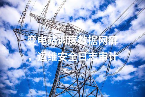 变电站调度数据网屏,运维安全日志审计