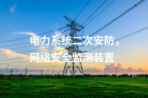 电力系统二次安防，<a href=//www.eznab.com/info/2.html target=_blank class=infotextkey>网络安全监测装置</a>