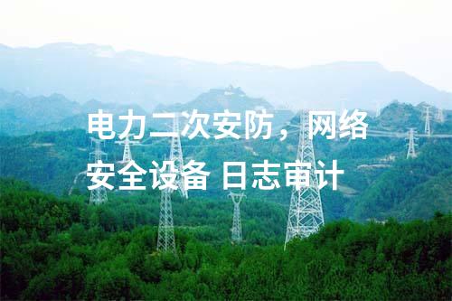 电力二次安防，网络安全设备 日志审计