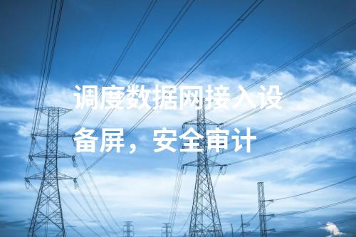 调度数据网接入设备屏，安全审计