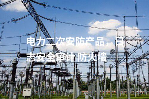 电力二次安防产品，日志安全审计 防火墙