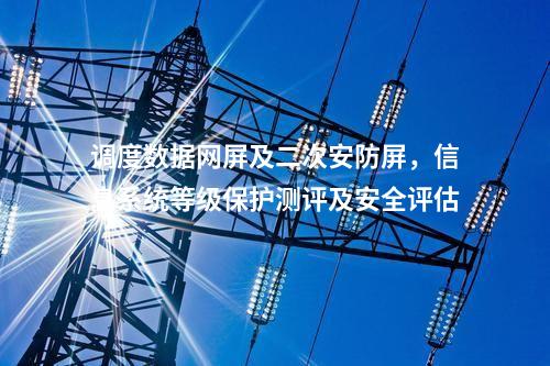 调度数据网屏及二次安防屏，信息系统等级保护测评及安全评估