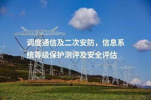 调度通信及二次安防，信息系统等级保护测评及安全评估