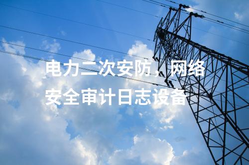 电力二次安防，网络安全审计日志设备
