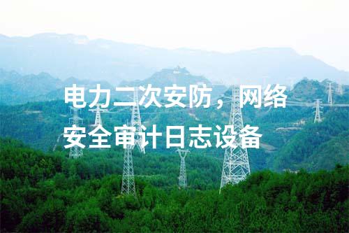 电力二次安防，网络安全审计日志设备