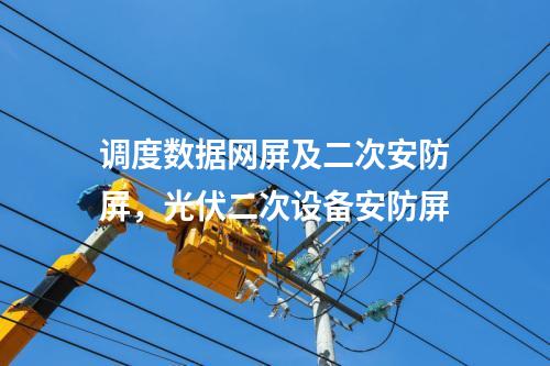 调度数据网屏及二次安防屏，光伏二次设备安防屏