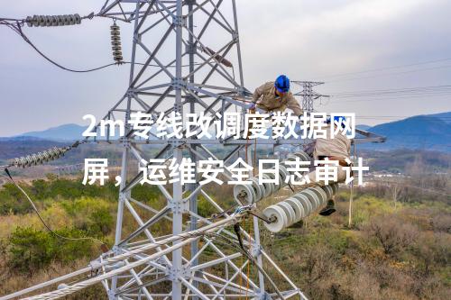 2m专线改调度数据网屏，运维安全日志审计