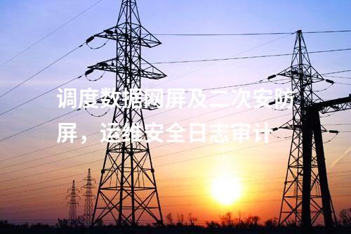 调度数据网屏及二次安防屏，运维安全日志审计
