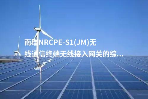 南瑞NRCPE-S1(JM)无线通信终端无线接入网关的综合功能介绍