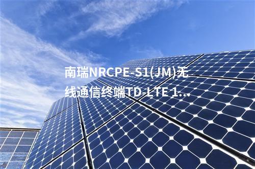 南瑞NRCPE-S1(JM)无线通信终端TD-LTE 1800MHz在电力行业的应用