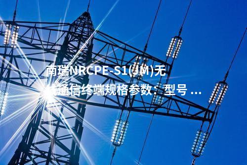 南瑞NRCPE-S1(JM)无线通信终端规格参数：型号 NRCPE-S1，物理尺寸 130mmx85mmx25mm。