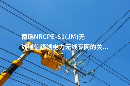 南瑞NRCPE-S1(JM)无线通信终端电力无线专网的关键支持技术