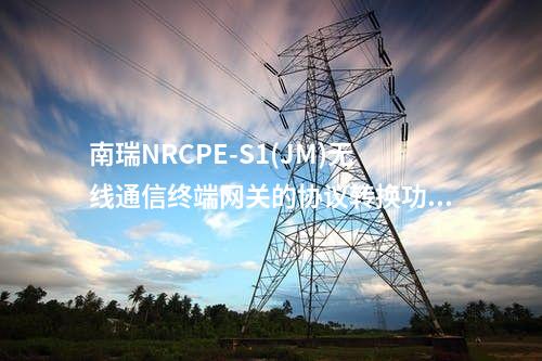 南瑞NRCPE-S1(JM)无线通信终端网关的协议转换功能