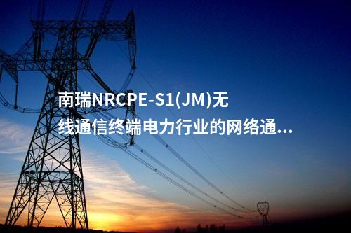 南瑞NRCPE-S1(JM)无线通信终端电力行业的网络通信需求