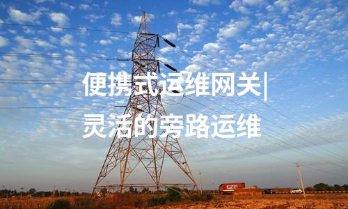 便携式运维网关机|实时告警和阻断运维终端与便携式运维网关的连接