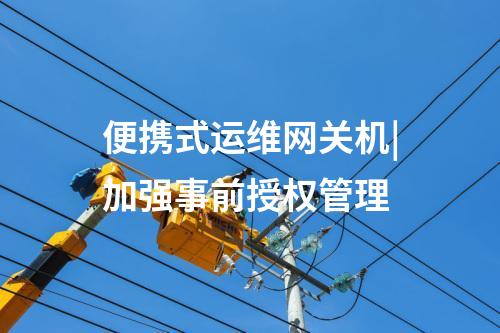 便携式运维网关机|加强事前授权管理