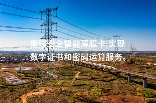 南瑞安全智能薄膜卡|实现数字证书和密码运算服务。