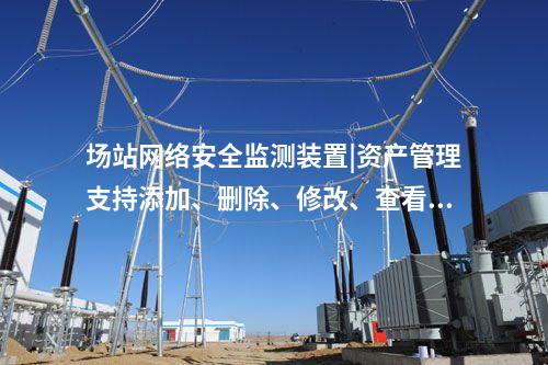 场站<a href=//www.eznab.com/info/2.html target=_blank class=infotextkey>网络安全监测装置</a>|资产管理支持添加、删除、修改、查看功能。