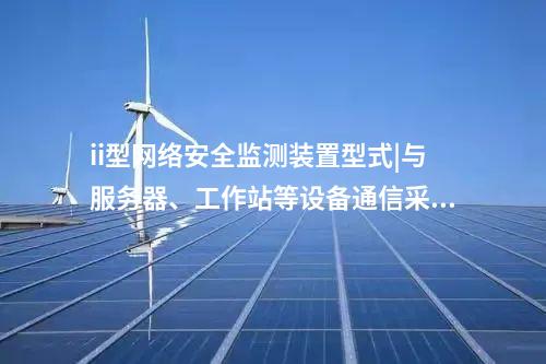 ii型<a href=//www.eznab.com/info/2.html target=_blank class=infotextkey>网络安全监测装置</a>型式|与服务器、工作站等设备通信采用TCP协议。