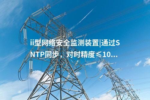 ii型<a href=//www.eznab.com/info/2.html target=_blank class=infotextkey>网络安全监测装置</a>|通过SNTP同步，对时精度≤100ms。
