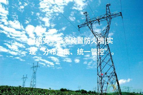网络安全监测装置防火墙|实现“分布采集、统一管控”。
