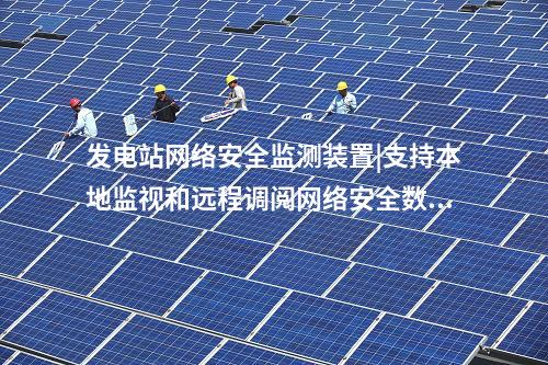 厂站端ii型网络安全监测装置|服务代理提供远程调阅等功能。