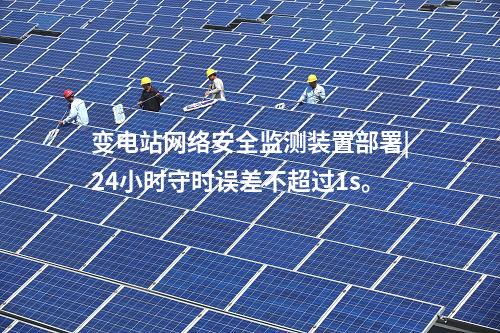 变电站<a href=//www.eznab.com/info/2.html target=_blank class=infotextkey>网络安全监测装置</a>部署|24小时守时误差不超过1s。